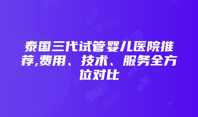 泰国三代试管婴儿医院推荐,费用、技术、服务全方位对比