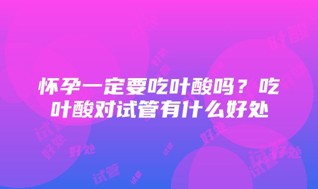 怀孕一定要吃叶酸吗？吃叶酸对试管有什么好处