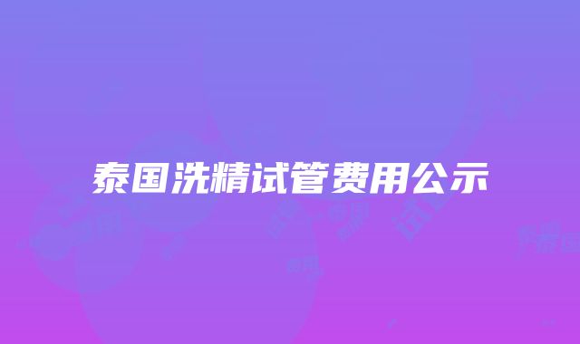 泰国洗精试管费用公示