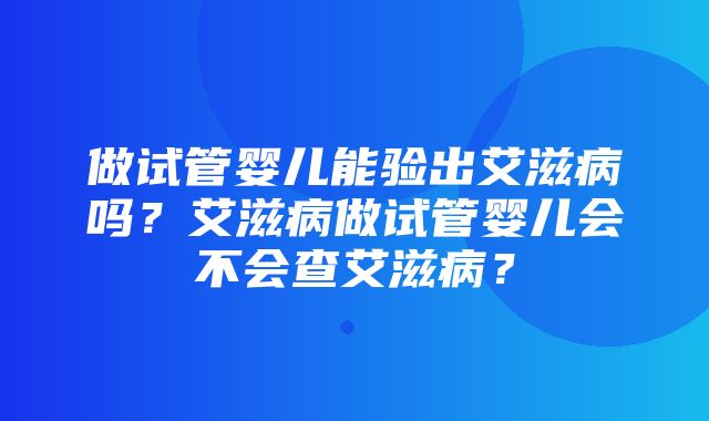 做试管婴儿能验出艾滋病吗？艾滋病做试管婴儿会不会查艾滋病？