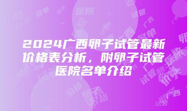 2024广西卵子试管最新价格表分析，附卵子试管医院名单介绍