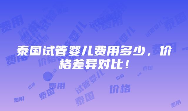 泰国试管婴儿费用多少，价格差异对比！