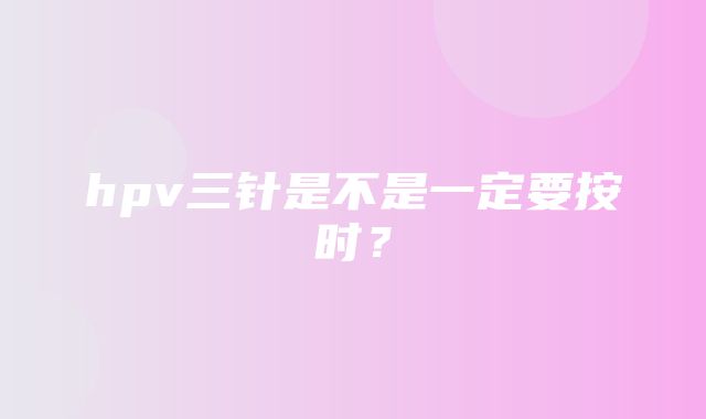 hpv三针是不是一定要按时？