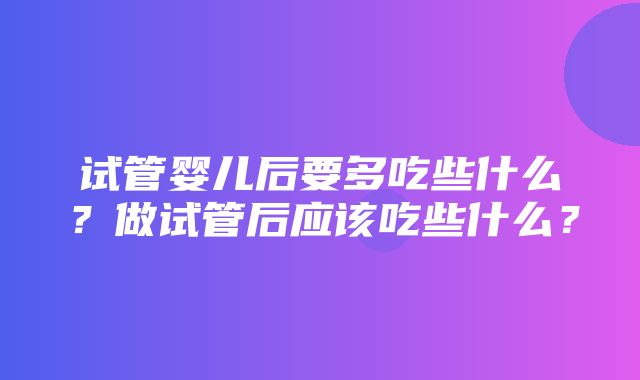 试管婴儿后要多吃些什么？做试管后应该吃些什么？