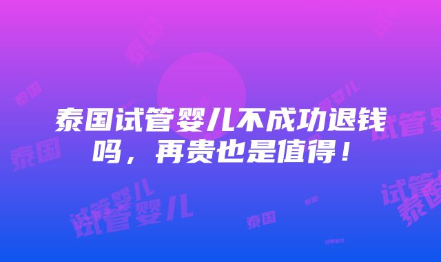 泰国试管婴儿不成功退钱吗，再贵也是值得！