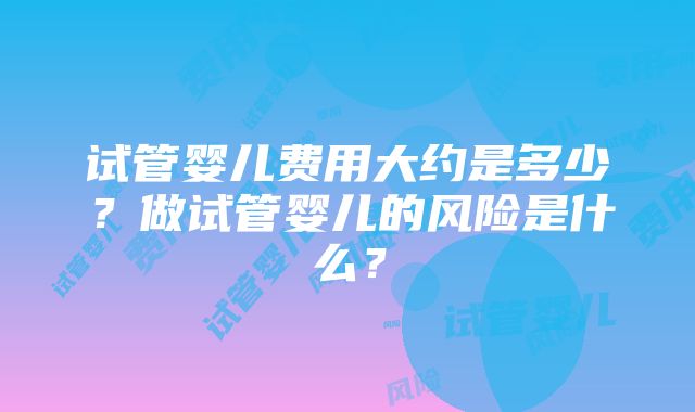 试管婴儿费用大约是多少？做试管婴儿的风险是什么？