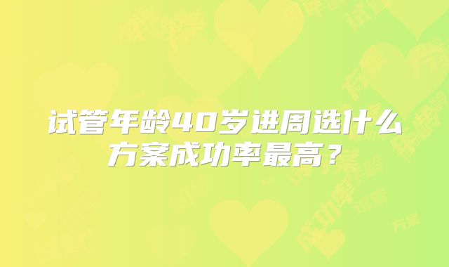 试管年龄40岁进周选什么方案成功率最高？