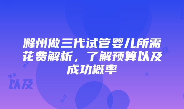 滁州做三代试管婴儿所需花费解析，了解预算以及成功概率