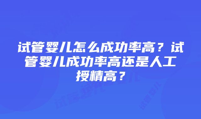 试管婴儿怎么成功率高？试管婴儿成功率高还是人工授精高？