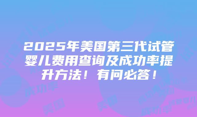 2025年美国第三代试管婴儿费用查询及成功率提升方法！有问必答！