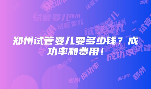 郑州试管婴儿要多少钱？成功率和费用！