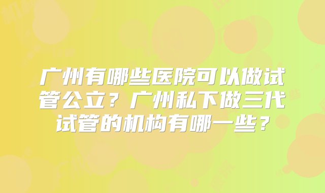 广州有哪些医院可以做试管公立？广州私下做三代试管的机构有哪一些？