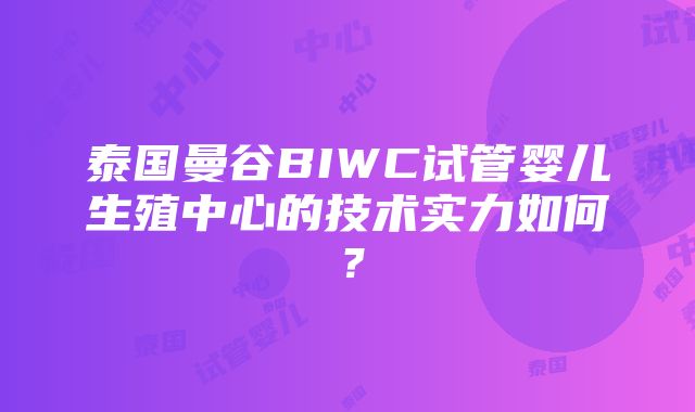 泰国曼谷BIWC试管婴儿生殖中心的技术实力如何？