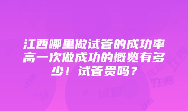 江西哪里做试管的成功率高一次做成功的概览有多少！试管贵吗？