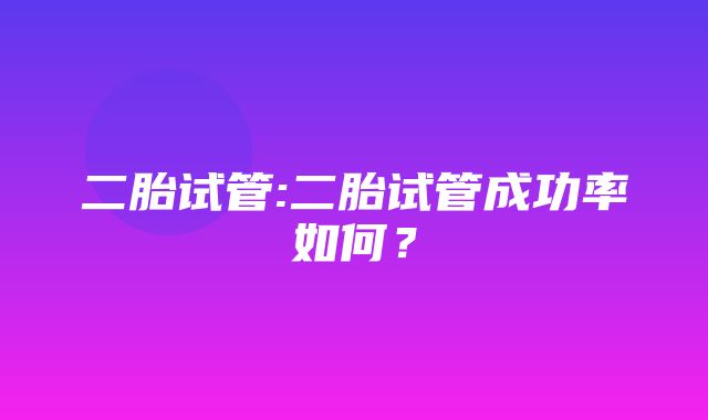 二胎试管:二胎试管成功率如何？