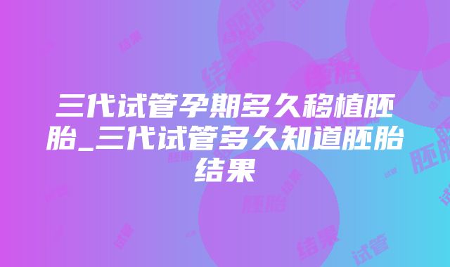 三代试管孕期多久移植胚胎_三代试管多久知道胚胎结果