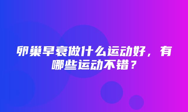 卵巢早衰做什么运动好，有哪些运动不错？