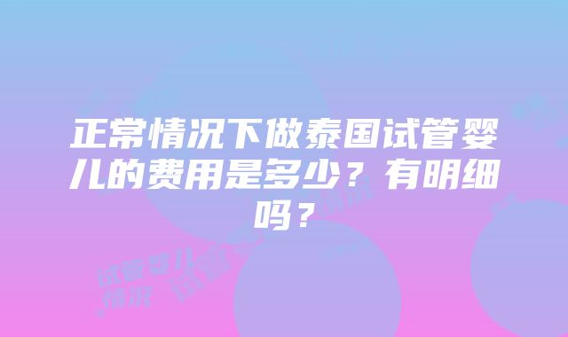 正常情况下做泰国试管婴儿的费用是多少？有明细吗？