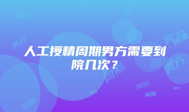 人工授精周期男方需要到院几次？