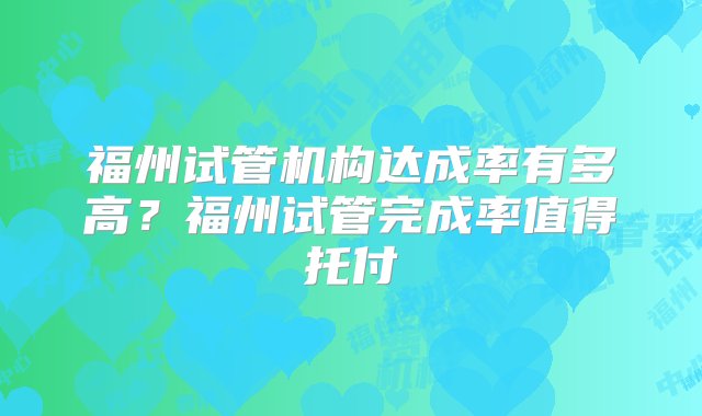 福州试管机构达成率有多高？福州试管完成率值得托付