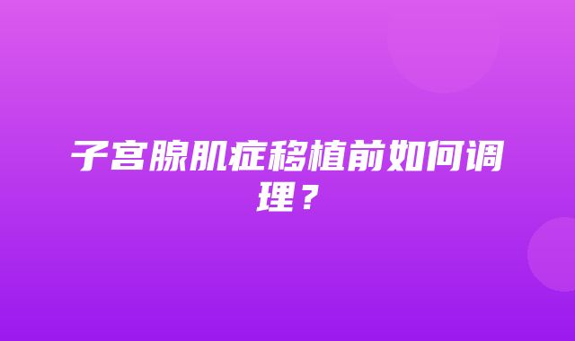 子宫腺肌症移植前如何调理？