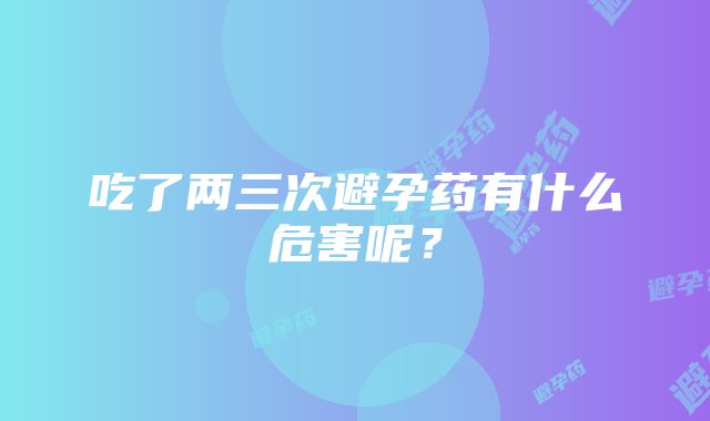 吃了两三次避孕药有什么危害呢？