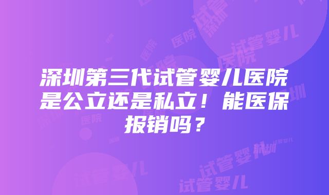 深圳第三代试管婴儿医院是公立还是私立！能医保报销吗？