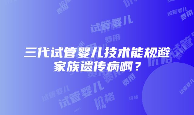 三代试管婴儿技术能规避家族遗传病啊？