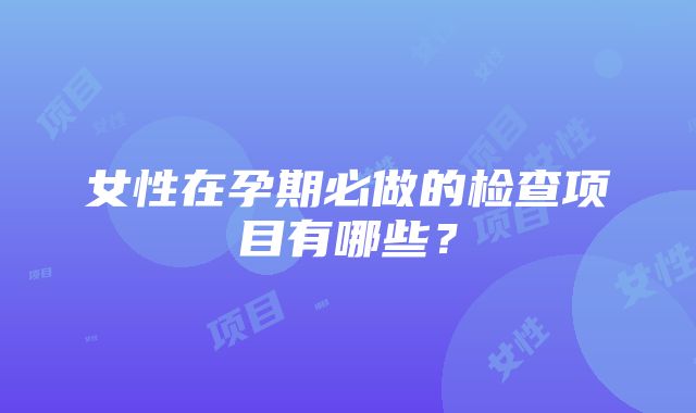 女性在孕期必做的检查项目有哪些？