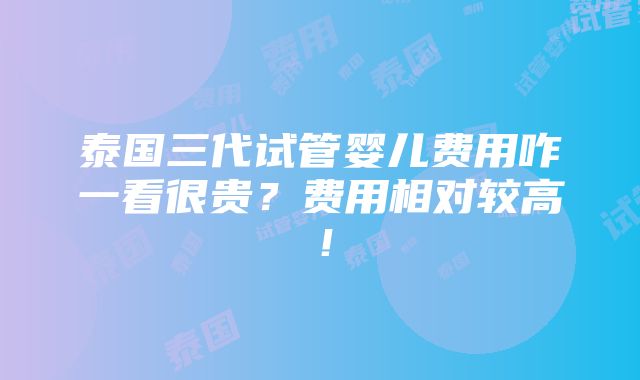 泰国三代试管婴儿费用咋一看很贵？费用相对较高！