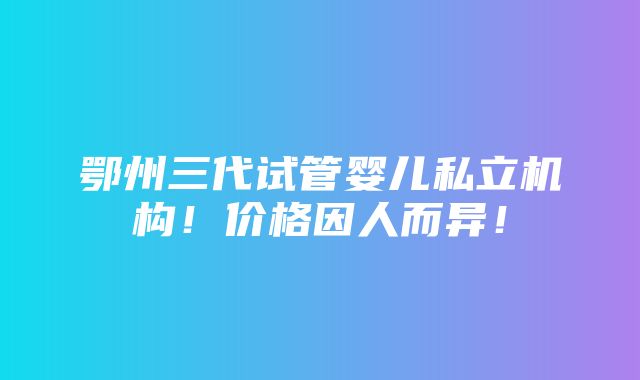 鄂州三代试管婴儿私立机构！价格因人而异！