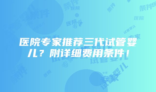 医院专家推荐三代试管婴儿？附详细费用条件！