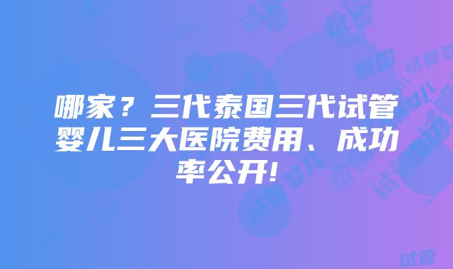 哪家？三代泰国三代试管婴儿三大医院费用、成功率公开!