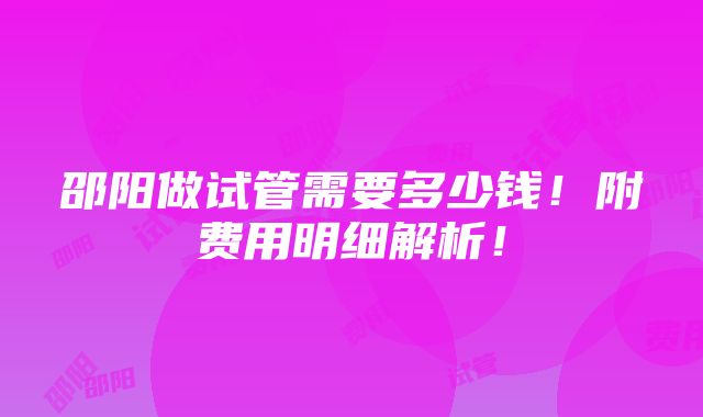 邵阳做试管需要多少钱！附费用明细解析！