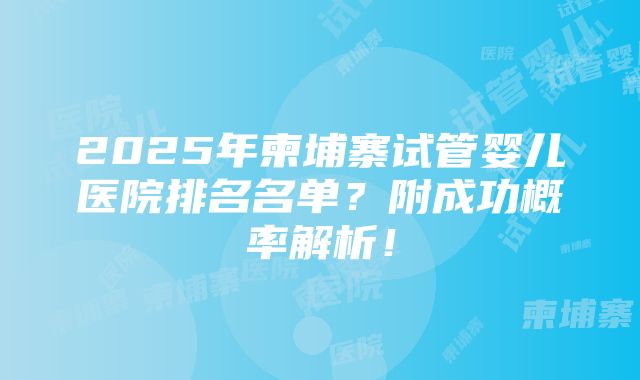 2025年柬埔寨试管婴儿医院排名名单？附成功概率解析！