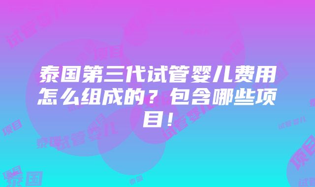 泰国第三代试管婴儿费用怎么组成的？包含哪些项目！