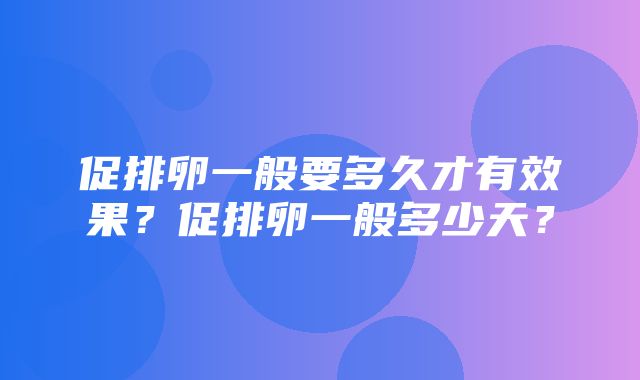 促排卵一般要多久才有效果？促排卵一般多少天？