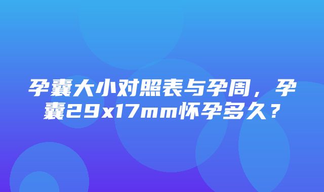 孕囊大小对照表与孕周，孕囊29x17mm怀孕多久？