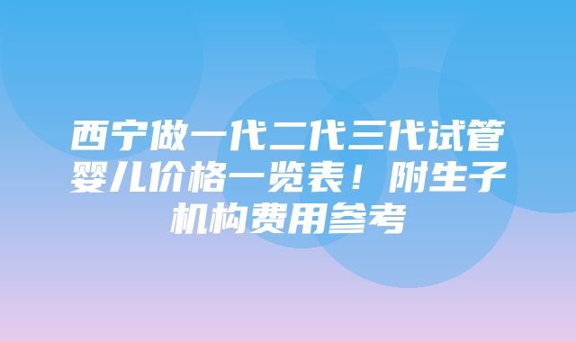 西宁做一代二代三代试管婴儿价格一览表！附生子机构费用参考