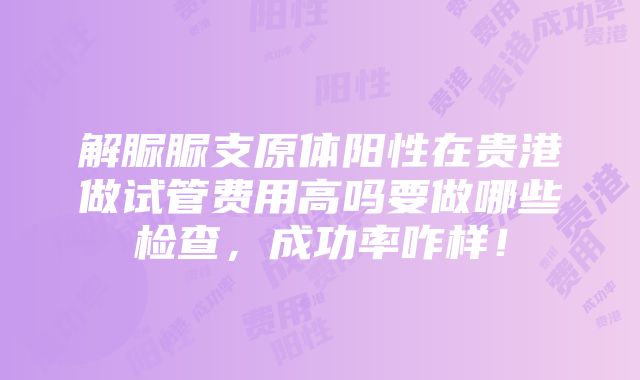 解脲脲支原体阳性在贵港做试管费用高吗要做哪些检查，成功率咋样！