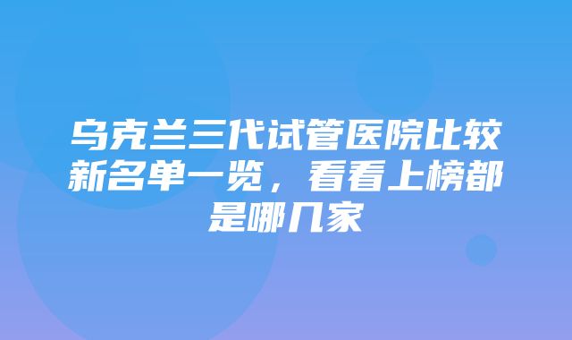 乌克兰三代试管医院比较新名单一览，看看上榜都是哪几家