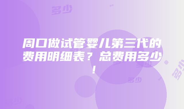 周口做试管婴儿第三代的费用明细表？总费用多少！