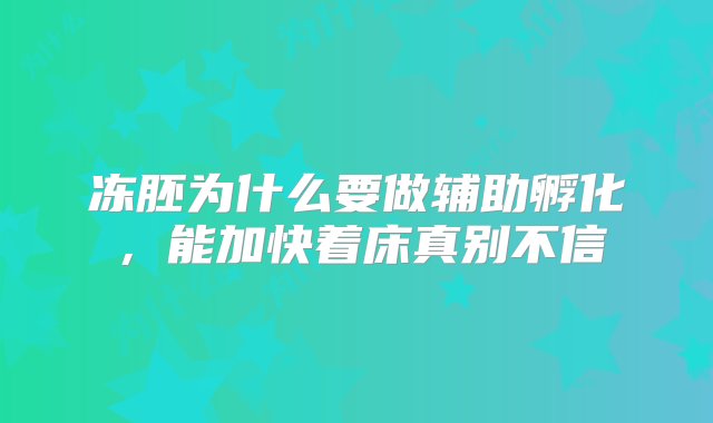 冻胚为什么要做辅助孵化，能加快着床真别不信