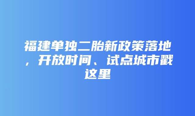 福建单独二胎新政策落地，开放时间、试点城市戳这里