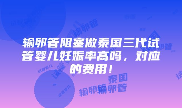 输卵管阻塞做泰国三代试管婴儿妊娠率高吗，对应的费用！