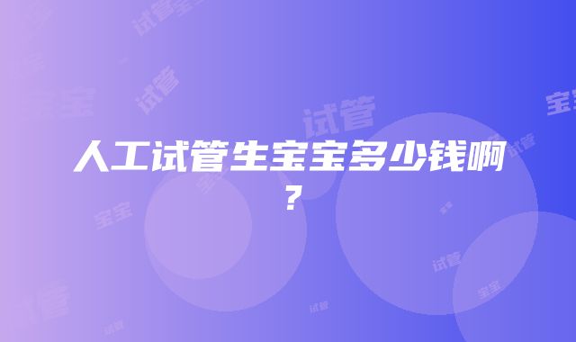 人工试管生宝宝多少钱啊？