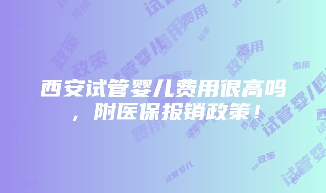 西安试管婴儿费用很高吗，附医保报销政策！