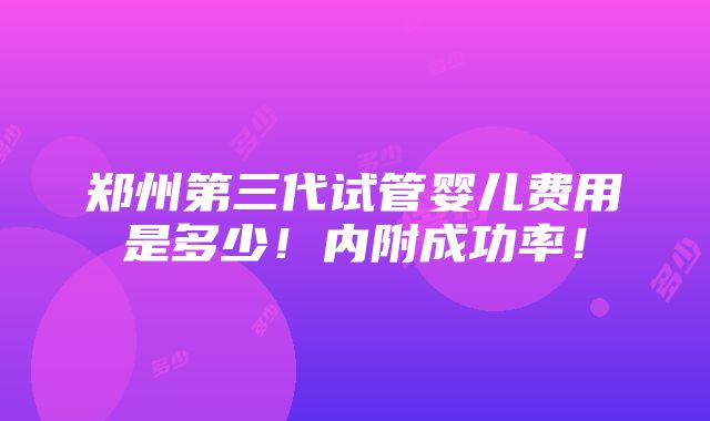 郑州第三代试管婴儿费用是多少！内附成功率！