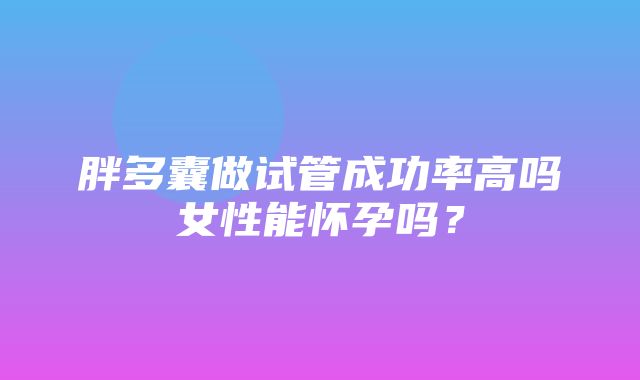 胖多囊做试管成功率高吗女性能怀孕吗？