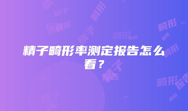 精子畸形率测定报告怎么看？